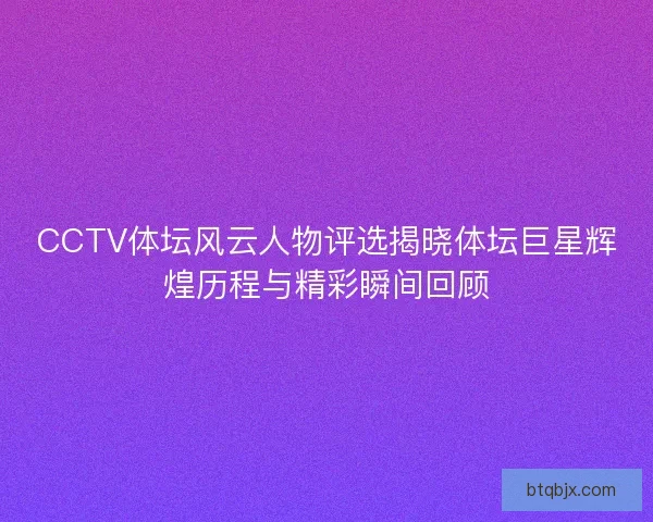 CCTV体坛风云人物评选揭晓体坛巨星辉煌历程与精彩瞬间回顾
