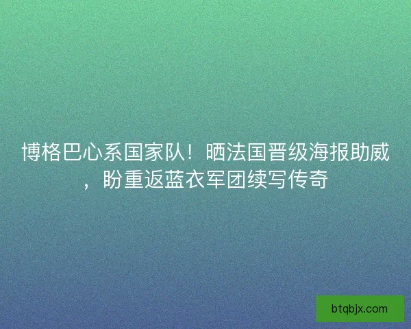 博格巴心系国家队！晒法国晋级海报助威，盼重返蓝衣军团续写传奇