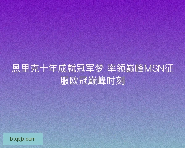 恩里克十年成就冠军梦 率领巅峰MSN征服欧冠巅峰时刻