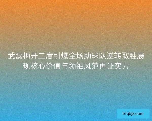 武磊梅开二度引爆全场助球队逆转取胜展现核心价值与领袖风范再证实力