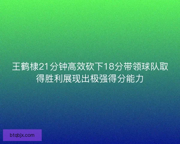 王鹤棣21分钟高效砍下18分带领球队取得胜利展现出极强得分能力 王鹤棣21分钟高效砍下18分带领球队取得胜利展现出极强得分能力