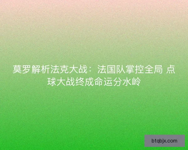 莫罗解析法克大战：法国队掌控全局 点球大战终成命运分水岭