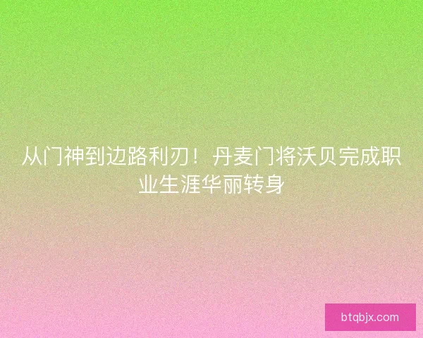 从门神到边路利刃！丹麦门将沃贝完成职业生涯华丽转身