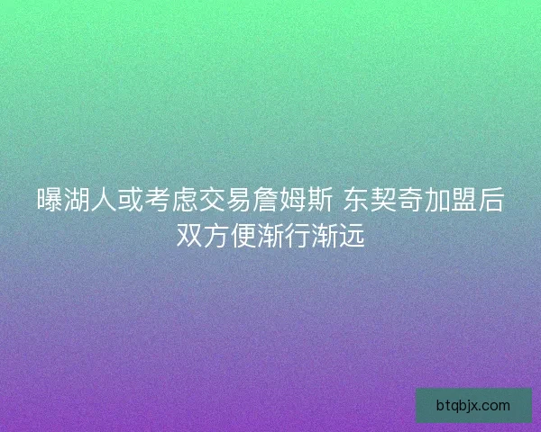 曝湖人或考虑交易詹姆斯 东契奇加盟后双方便渐行渐远