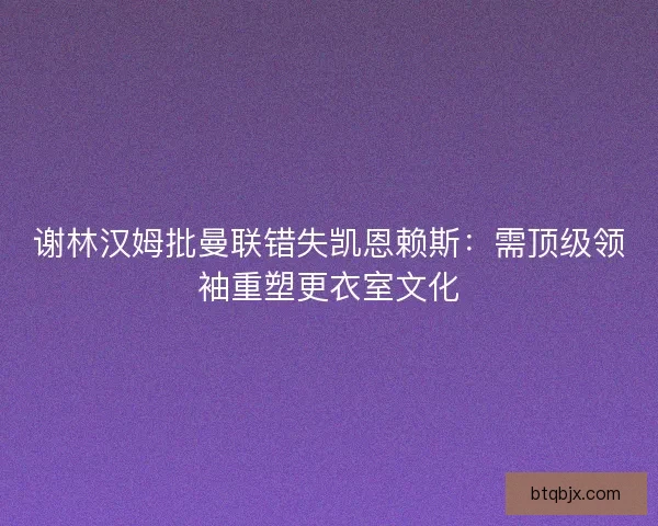 谢林汉姆批曼联错失凯恩赖斯：需顶级领袖重塑更衣室文化