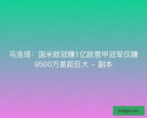马洛塔:国米欧冠赚1亿欧意甲冠军仅赚9500万差距巨大 - 副本 马洛塔:国米欧冠赚1亿欧意甲冠军仅赚9500万差距巨大 - 副本