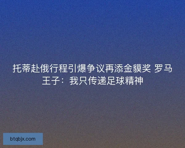托蒂赴俄行程引爆争议再添金貘奖 罗马王子：我只传递足球精神