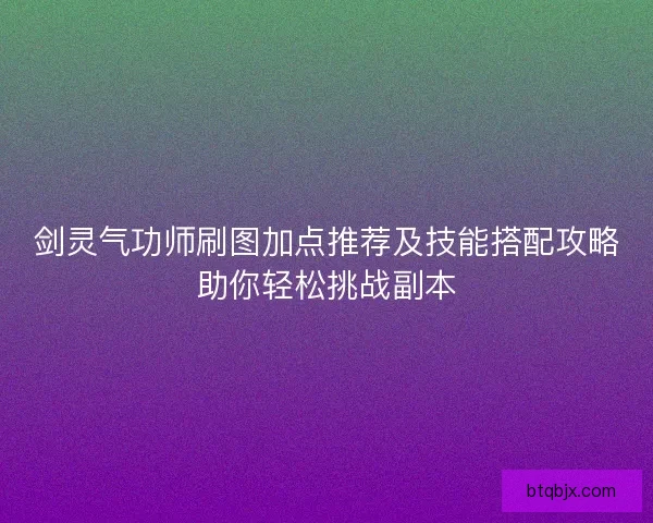 剑灵气功师刷图加点推荐及技能搭配攻略助你轻松挑战副本