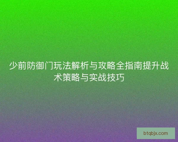 少前防御门玩法解析与攻略全指南提升战术策略与实战技巧