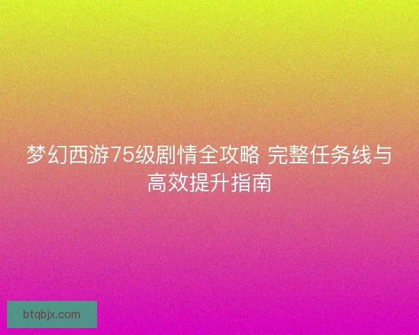 梦幻西游75级剧情全攻略 完整任务线与高效提升指南