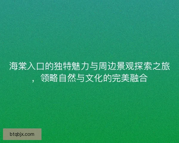 海棠入口的独特魅力与周边景观探索之旅，领略自然与文化的完美融合