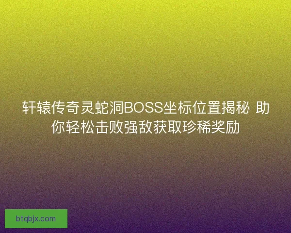 轩辕传奇灵蛇洞BOSS坐标位置揭秘 助你轻松击败强敌获取珍稀奖励