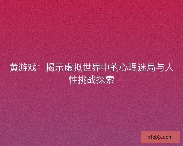 黄游戏：揭示虚拟世界中的心理迷局与人性挑战探索