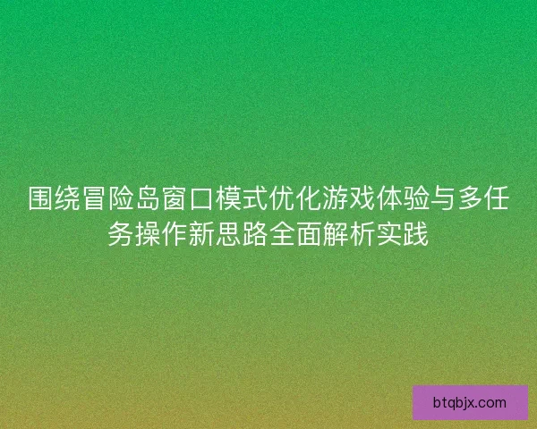 围绕冒险岛窗口模式优化游戏体验与多任务操作新思路全面解析实践