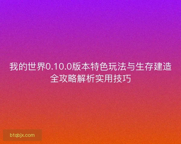 我的世界0.10.0版本特色玩法与生存建造全攻略解析实用技巧