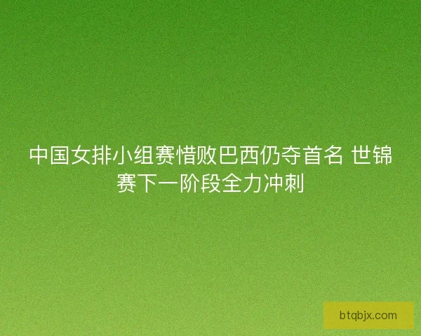 中国女排小组赛惜败巴西仍夺首名 世锦赛下一阶段全力冲刺 中国女排小组赛惜败巴西仍夺首名 世锦赛下一阶段全力冲刺
