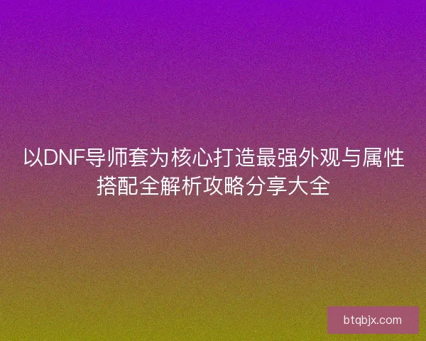 以DNF导师套为核心打造最强外观与属性搭配全解析攻略分享大全 以DNF导师套为核心打造最强外观与属性搭配全解析攻略分享大全