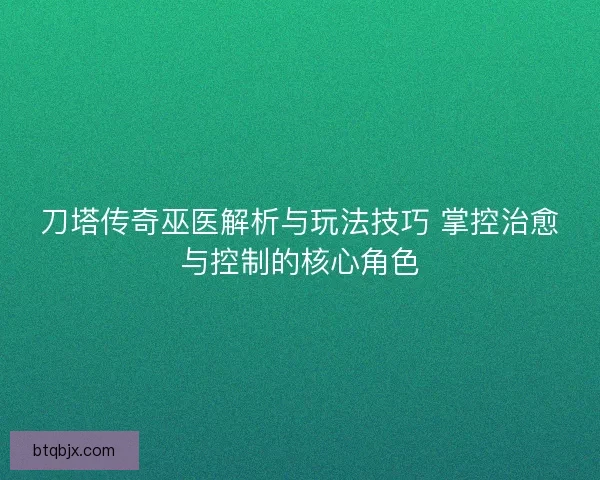 刀塔传奇巫医解析与玩法技巧 掌控治愈与控制的核心角色