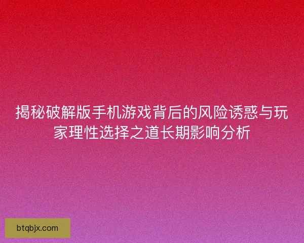 揭秘破解版手机游戏背后的风险诱惑与玩家理性选择之道长期影响分析