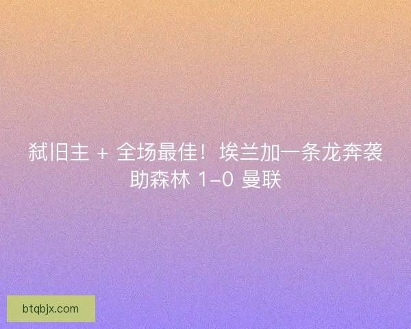 弑旧主 + 全场最佳！埃兰加一条龙奔袭助森林 1-0 曼联
