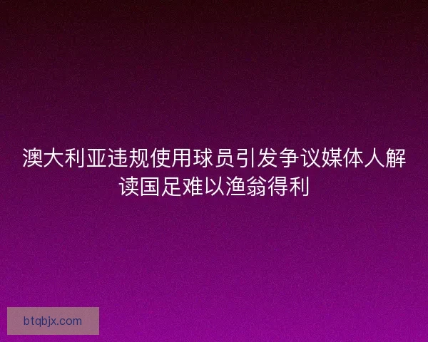 澳大利亚违规使用球员引发争议媒体人解读国足难以渔翁得利