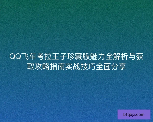 QQ飞车考拉王子珍藏版魅力全解析与获取攻略指南实战技巧全面分享