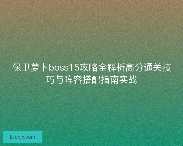 保卫萝卜boss15攻略全解析高分通关技巧与阵容搭配指南实战