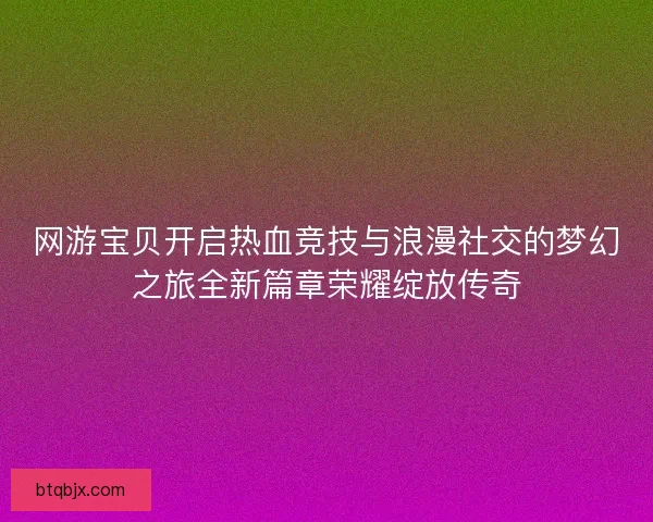网游宝贝开启热血竞技与浪漫社交的梦幻之旅全新篇章荣耀绽放传奇