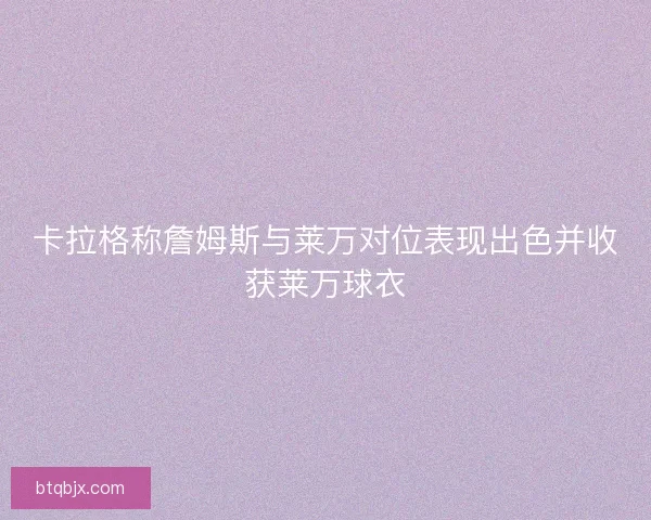 卡拉格称詹姆斯与莱万对位表现出色并收获莱万球衣