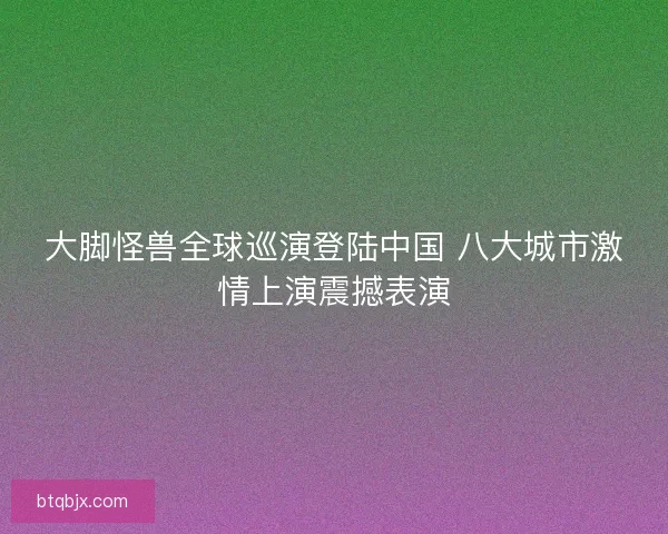 大脚怪兽全球巡演登陆中国 八大城市激情上演震撼表演