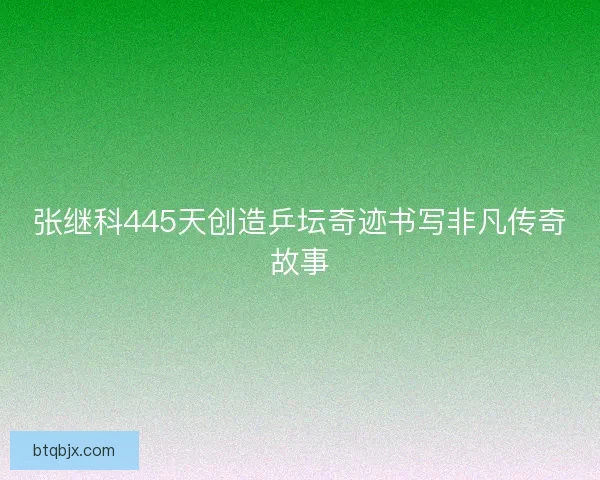 张继科445天创造乒坛奇迹书写非凡传奇故事