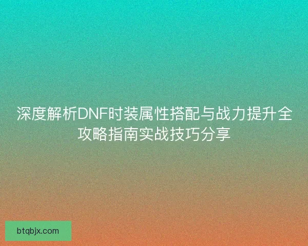 深度解析DNF时装属性搭配与战力提升全攻略指南实战技巧分享