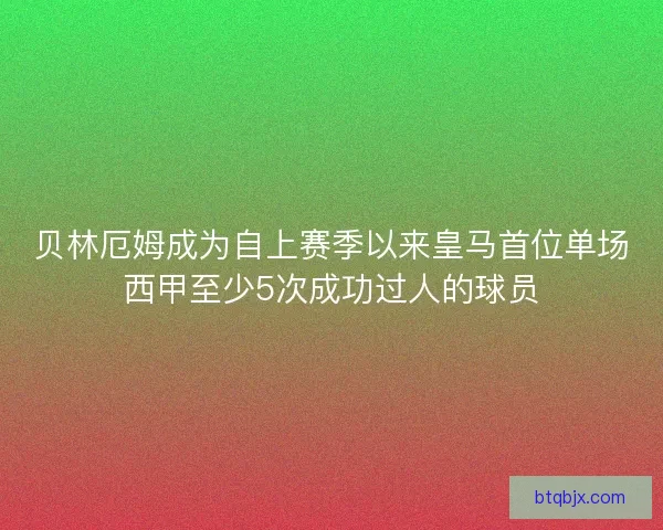 贝林厄姆成为自上赛季以来皇马首位单场西甲至少5次成功过人的球员