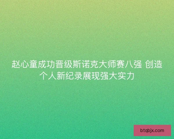 赵心童成功晋级斯诺克大师赛八强 创造个人新纪录展现强大实力