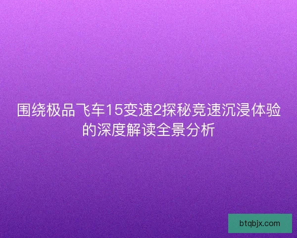 围绕极品飞车15变速2探秘竞速沉浸体验的深度解读全景分析