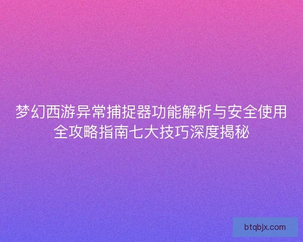 梦幻西游异常捕捉器功能解析与安全使用全攻略指南七大技巧深度揭秘