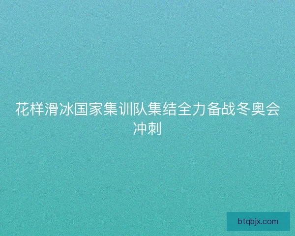 花样滑冰国家集训队集结全力备战冬奥会冲刺