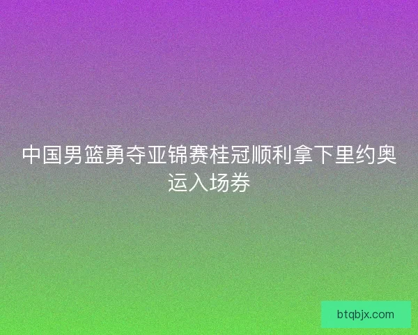 中国男篮勇夺亚锦赛桂冠顺利拿下里约奥运入场券