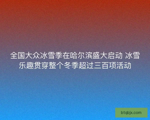 全国大众冰雪季在哈尔滨盛大启动 冰雪乐趣贯穿整个冬季超过三百项活动 全国大众冰雪季在哈尔滨盛大启动 冰雪乐趣贯穿整个冬季超过三百项活动