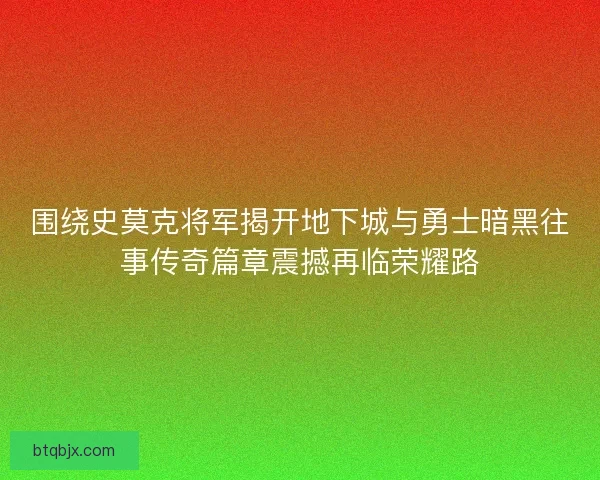 围绕史莫克将军揭开地下城与勇士暗黑往事传奇篇章震撼再临荣耀路