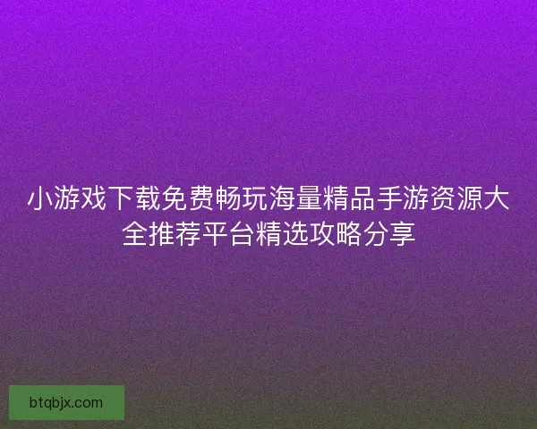 小游戏下载免费畅玩海量精品手游资源大全推荐平台精选攻略分享