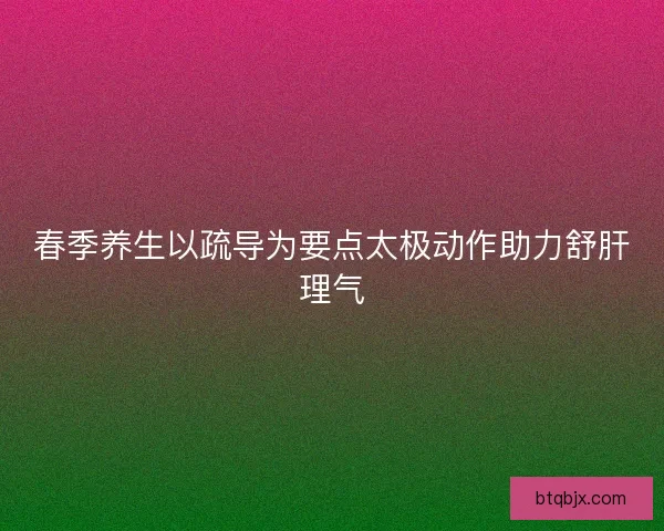 春季养生以疏导为要点太极动作助力舒肝理气
