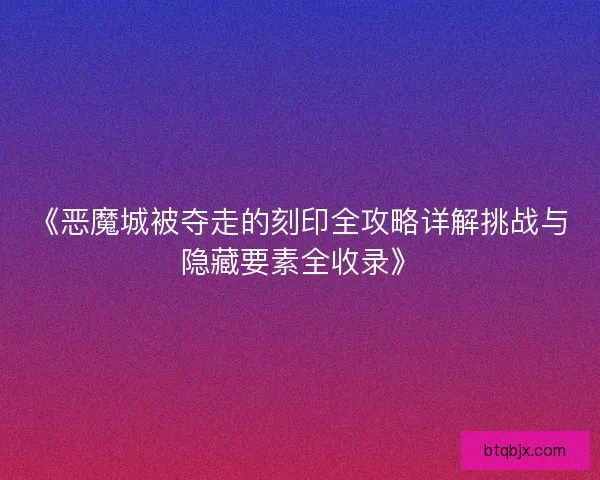 《恶魔城被夺走的刻印全攻略详解挑战与隐藏要素全收录》
