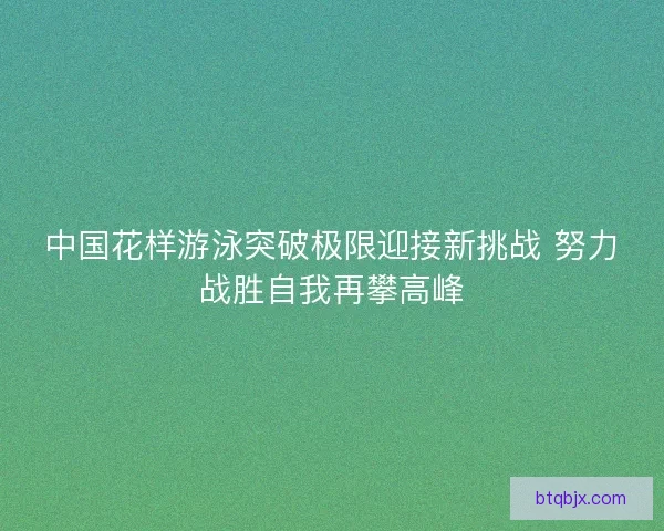 中国花样游泳突破极限迎接新挑战 努力战胜自我再攀高峰