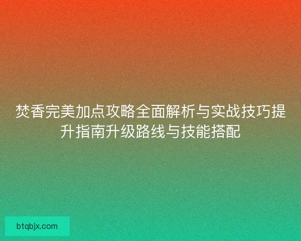 焚香完美加点攻略全面解析与实战技巧提升指南升级路线与技能搭配