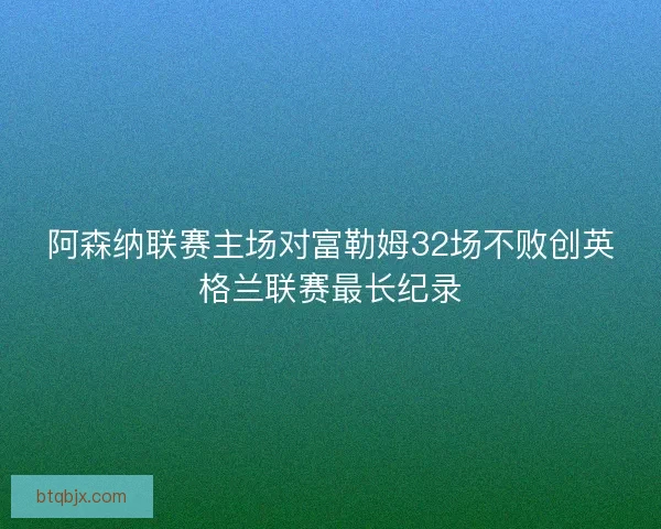 阿森纳联赛主场对富勒姆32场不败创英格兰联赛最长纪录