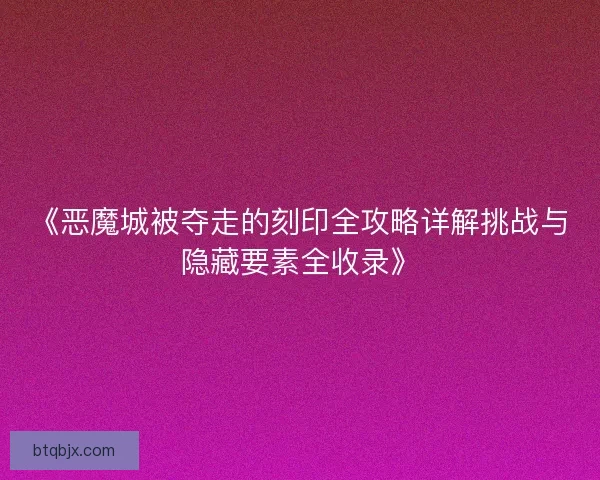 《恶魔城被夺走的刻印全攻略详解挑战与隐藏要素全收录》