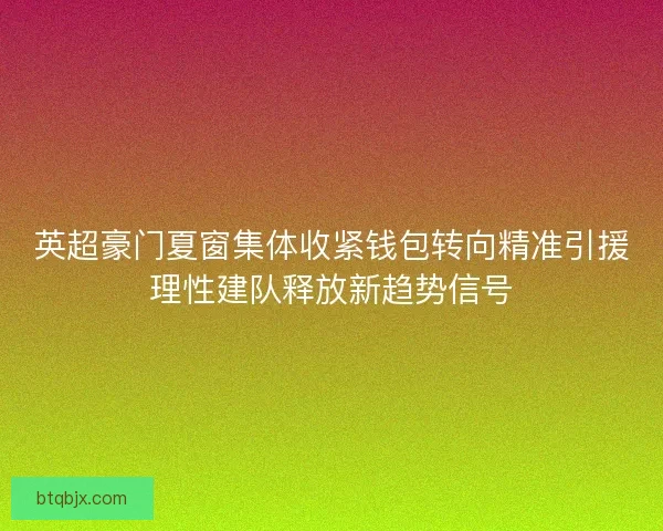 英超豪门夏窗集体收紧钱包转向精准引援理性建队释放新趋势信号