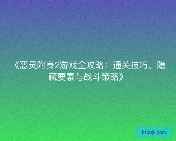《恶灵附身2游戏全攻略：通关技巧、隐藏要素与战斗策略》