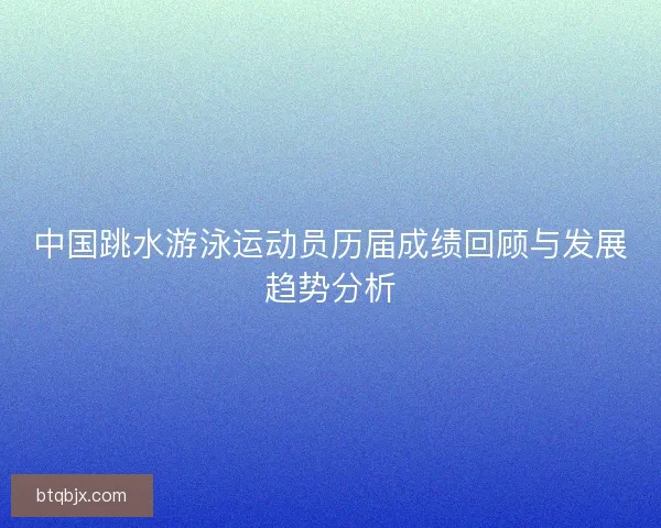 中国跳水游泳运动员历届成绩回顾与发展趋势分析